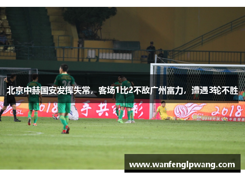 北京中赫国安发挥失常，客场1比2不敌广州富力，遭遇3轮不胜