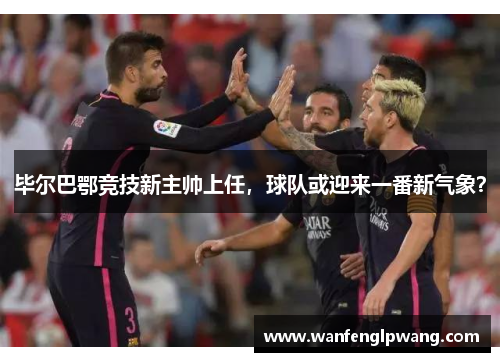 毕尔巴鄂竞技新主帅上任，球队或迎来一番新气象？